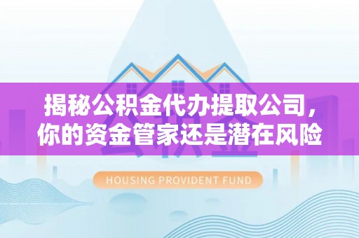 石鼓揭秘公积金代办提取公司，你的资金管家还是潜在风险？