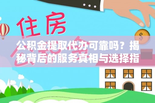 石鼓公积金提取代办可靠吗？揭秘背后的服务真相与选择指南