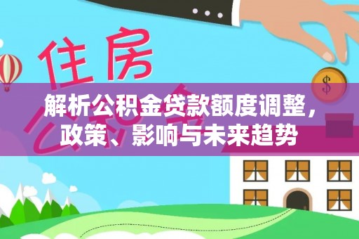 石鼓解析公积金贷款额度调整，政策、影响与未来趋势