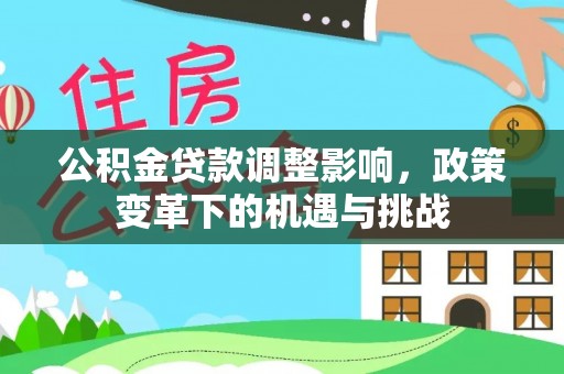 石鼓公积金贷款调整影响，政策变革下的机遇与挑战