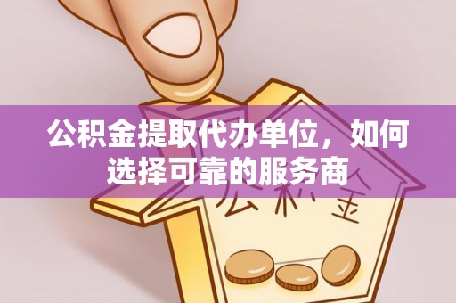 石鼓公积金提取代办单位，如何选择可靠的服务商