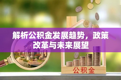 石鼓解析公积金发展趋势，政策改革与未来展望