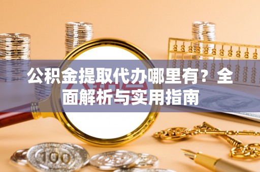 石鼓公积金提取代办哪里有？全面解析与实用指南