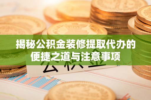 石鼓揭秘公积金装修提取代办的便捷之道与注意事项