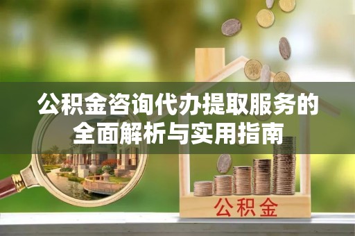 石鼓公积金咨询代办提取服务的全面解析与实用指南