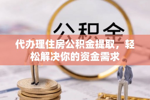 石鼓代办理住房公积金提取，轻松解决你的资金需求