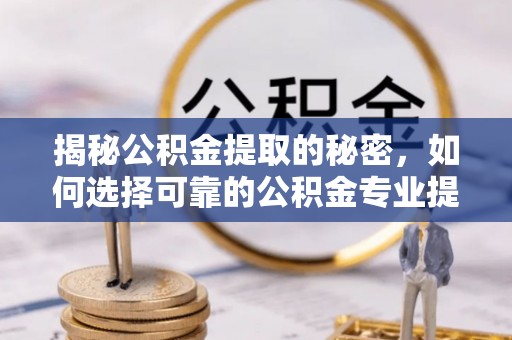 石鼓揭秘公积金提取的秘密，如何选择可靠的公积金专业提取代办服务