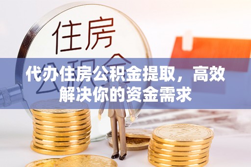 石鼓代办住房公积金提取，高效解决你的资金需求