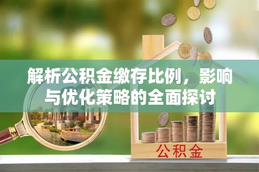 石鼓解析公积金缴存比例，影响与优化策略的全面探讨