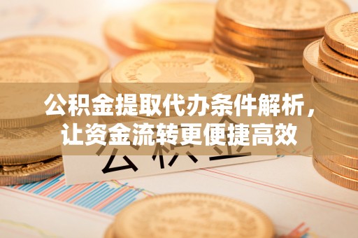 石鼓公积金提取代办条件解析，让资金流转更便捷高效