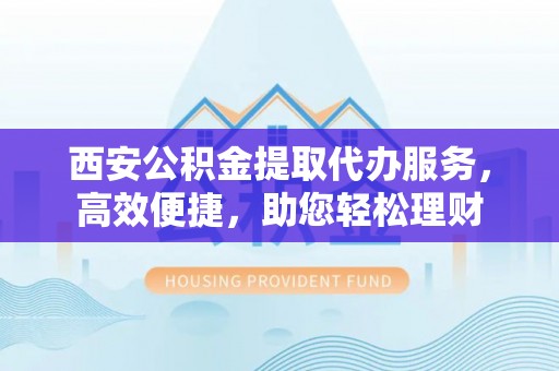石鼓西安公积金提取代办服务，高效便捷，助您轻松理财