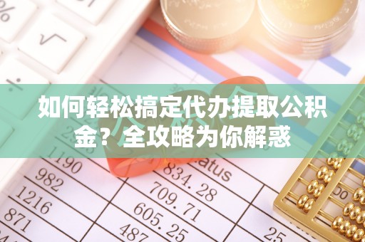 石鼓如何轻松搞定代办提取公积金？全攻略为你解惑