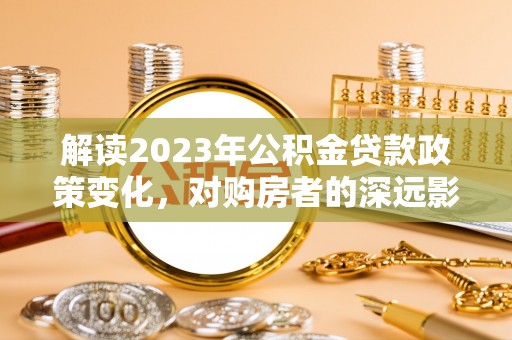 石鼓解读2023年公积金贷款政策变化，对购房者的深远影响