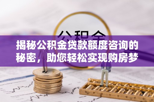 石鼓揭秘公积金贷款额度咨询的秘密，助您轻松实现购房梦想