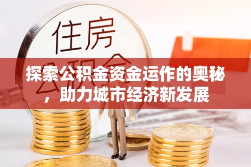石鼓探索公积金资金运作的奥秘，助力城市经济新发展