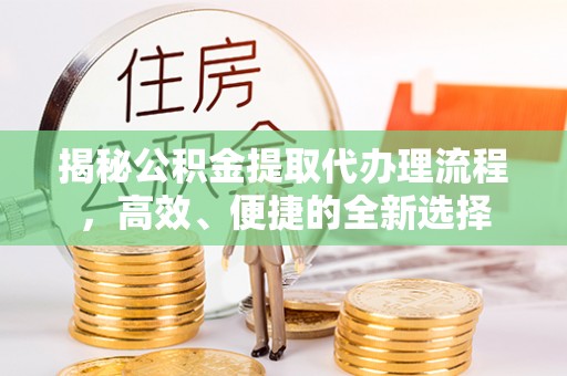 石鼓揭秘公积金提取代办理流程，高效、便捷的全新选择
