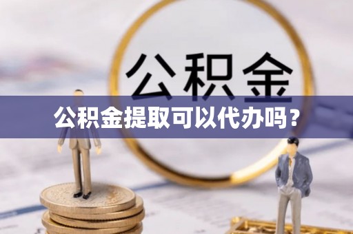 石鼓公积金提取可以代办吗？